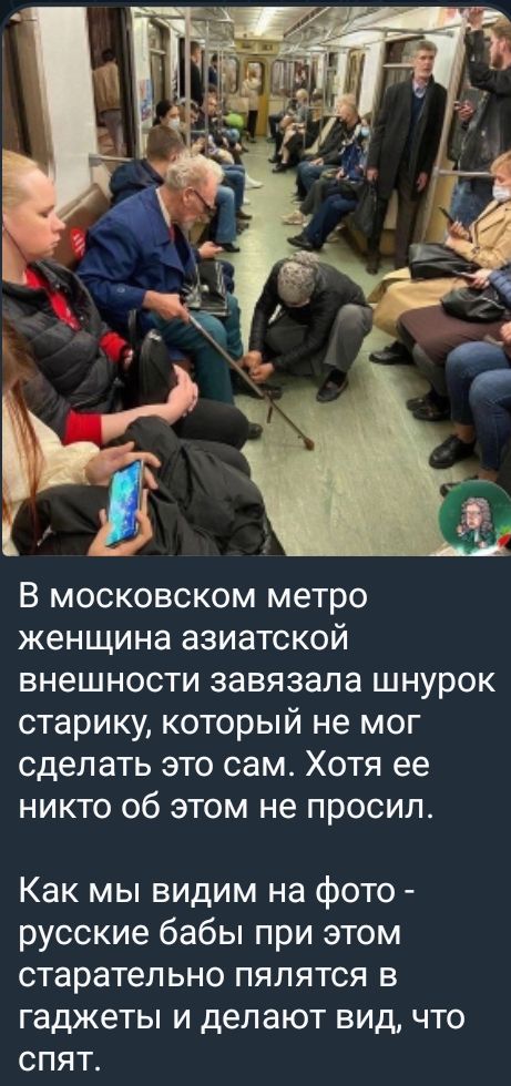 В московском метро женщина азиатской внешности завязала шнурок старику который не мог сделать это сам Хотя ее никто об этом не просил Как мы видим на фото русские бабы при этом старательно пялятся в гаджеты и делают вид что спят
