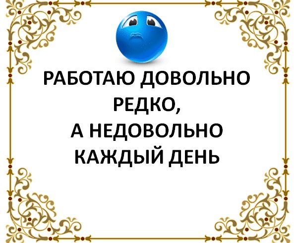 РАБОТАЮ довольно РЕДКО А недовольно КАЖДЫЙ ДЕНЬ