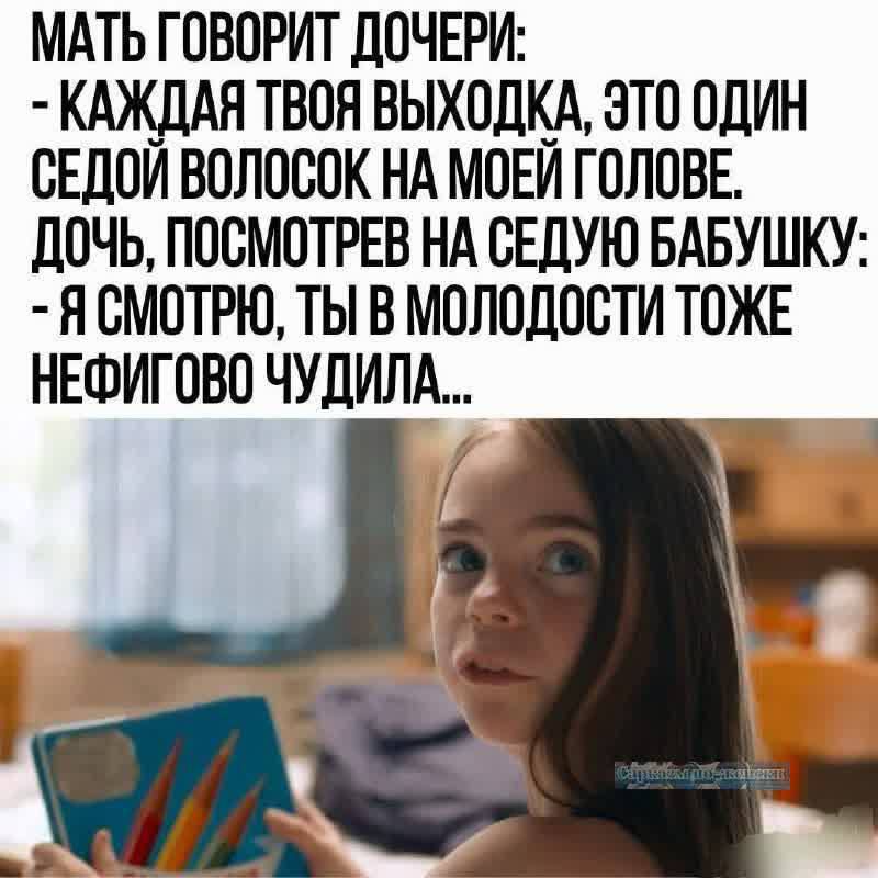 МАТЬ ГОВОРИТ ДОЧЕРИ КАЖДАЯ ТВОЯ ВЫХОДКА ЭТО ОДИН СЕДОЙ ВОЛОСОК НА МОЕЙ ГОЛОВЕ ДОЧЬ ПОСМОТРЕВ НА СЕДУЮ БАБУШКУ Я СМОТРЮ ТЫ В МОЛОДОСТИ ТОЖЕ НЕФИГОВО ЧУДИЛА