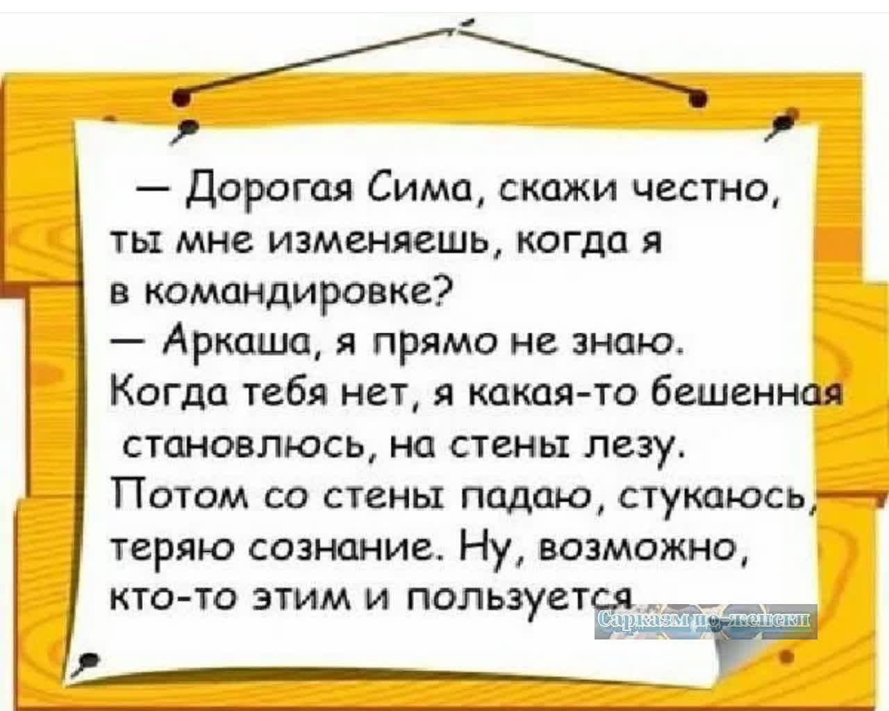 Е Дорогая Сима скажи честно ты мне изменяешь когда я в командировке Аркаша я прямо не знаю Когда тебя нет я какая то бешенная становлюсь на стены лезу Потом со стены падаю стукаюсь ле теряю сознание Ну возможно кто то этим и ГОЛЬЗУЁТСЯ и п