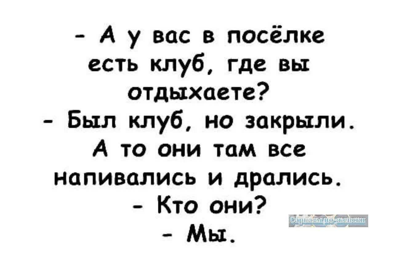 А у вас в посёлке есть клуб где вы отдыхаете Был клуб но закрыли А то они там все напивались и дрались Кто они Мы