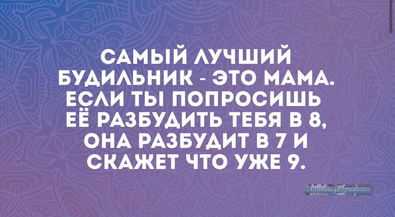 САМЫЙ ЛУЧШИЙ БУДИЛЬНИК ЭТО МАМА ЕСЛИ ТЫ ПОПРОСИШЬ ЕЁ РАЗБУДИТЬ ТЕБЯ В 8 ОНА РАЗБУДИТ В7И СКАЖЕТ ЧТО УЖЕ 9