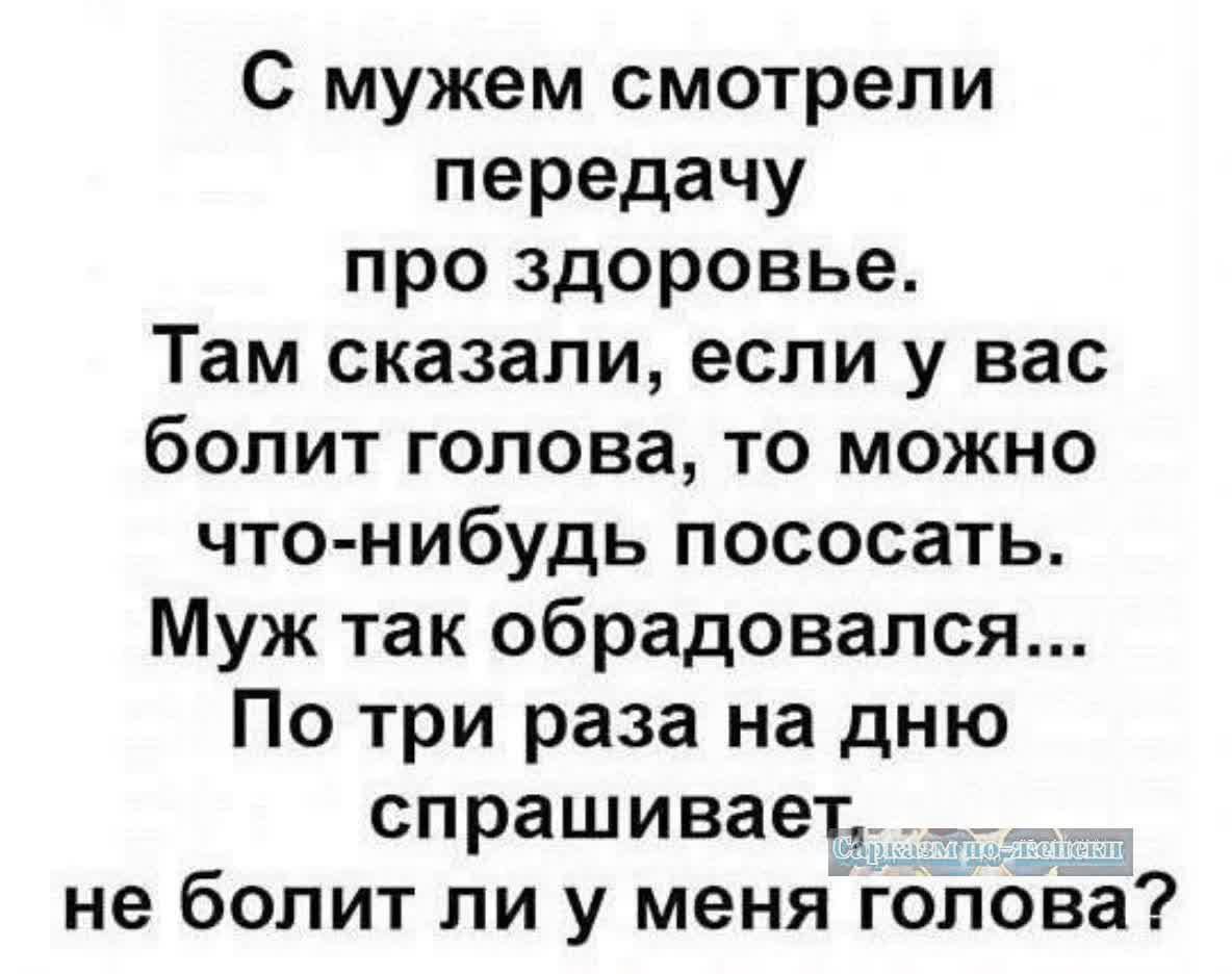 С мужем смотрели передачу про здоровье Там сказали если у вас болит голова то можно что нибудь пососать Муж так обрадовался По три раза на дню спрашивает_ _ не болит ли у меня голова