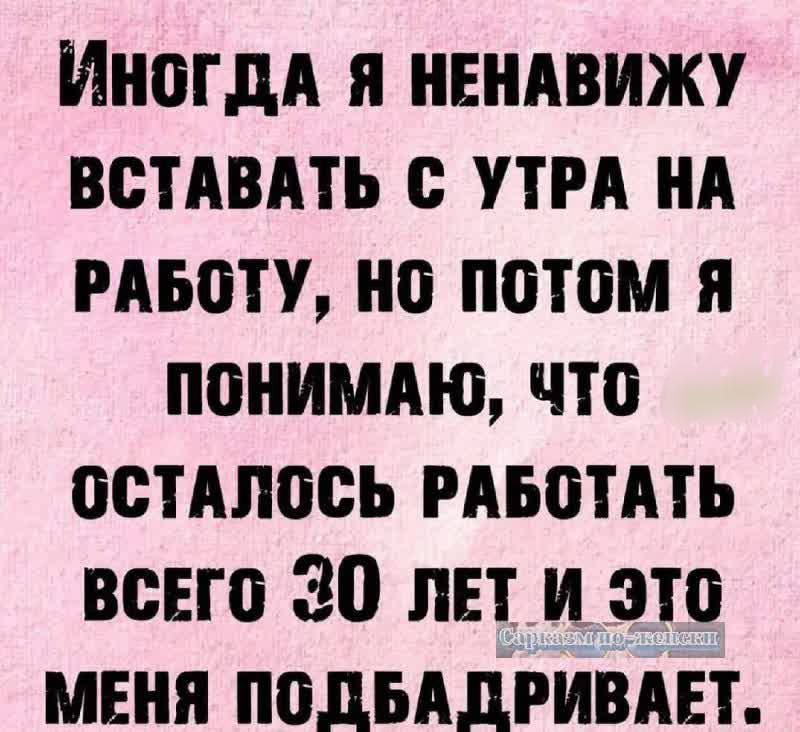 ИногдА Я НЕНАВИЖУ ВСТАВАТЬ С УТРА НА РАБОТУ НО ПОТОМ Я ПОНИМАЮ ЧТО ОСТАЛОСЬ РАБОТАТЬ ВСЕГо 30 ЛЕТ И ЭТО МЕНЯ ПОДБАДРИВАЕТ