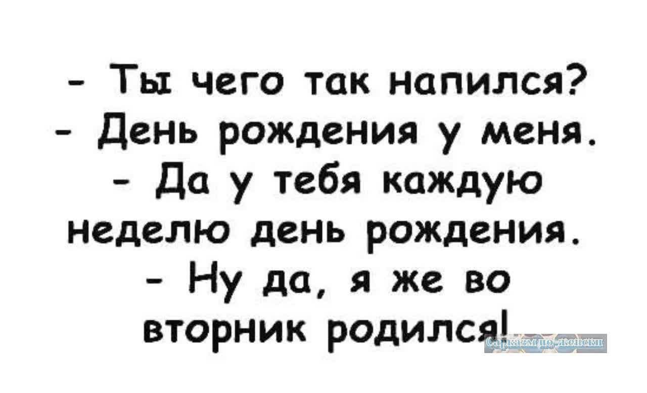 Ты чего так напился День рождения у меня Да у тебя каждую неделю день рождения Ну да я же во вторник родился_