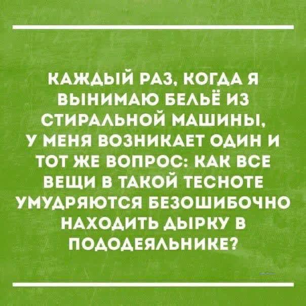 КАЖДЫЙ РАЗ КОГДА Я ВЫНИМАЮ БЕЛЬЁ из СТИРАЛЬНОЙ МАШИНЫ У МЕНЯ ВОЗНИКАЕТ ОДИН И ТОТ ЖЕ ВОПРОС КАК ВСЕ ВЕЩИ В ТАКОЙ ТЕСНОТЕ УМУДРЯЮТСЯ БЕЗОШИБОЧНО НАХОДИТЬ АЫРКУ В ПОДОДЕЯЛЬНИКЕ