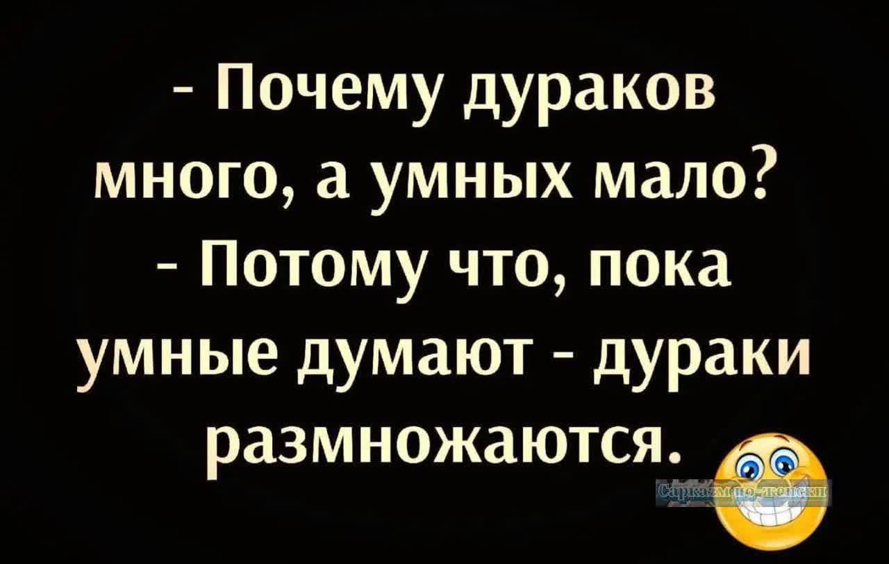 Почему дураков много а умных мало Потому что пока умные думают дураки размножаются э э