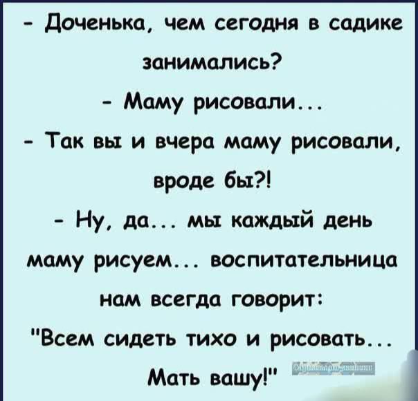 Доченька чем сегодня в садике занимались Маму рисовали Так вы и вчера маму рисовали вроде бы Ну да мы каждый день маму рисуем воспитательница нам всегда говорит Всем сидеть тихо и рисовать Мать вашу