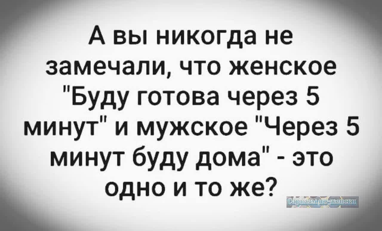 А вы никогда не замечали что женское Буду готова через 5 минут и мужское Через 5 минут буду дома это одно и то же