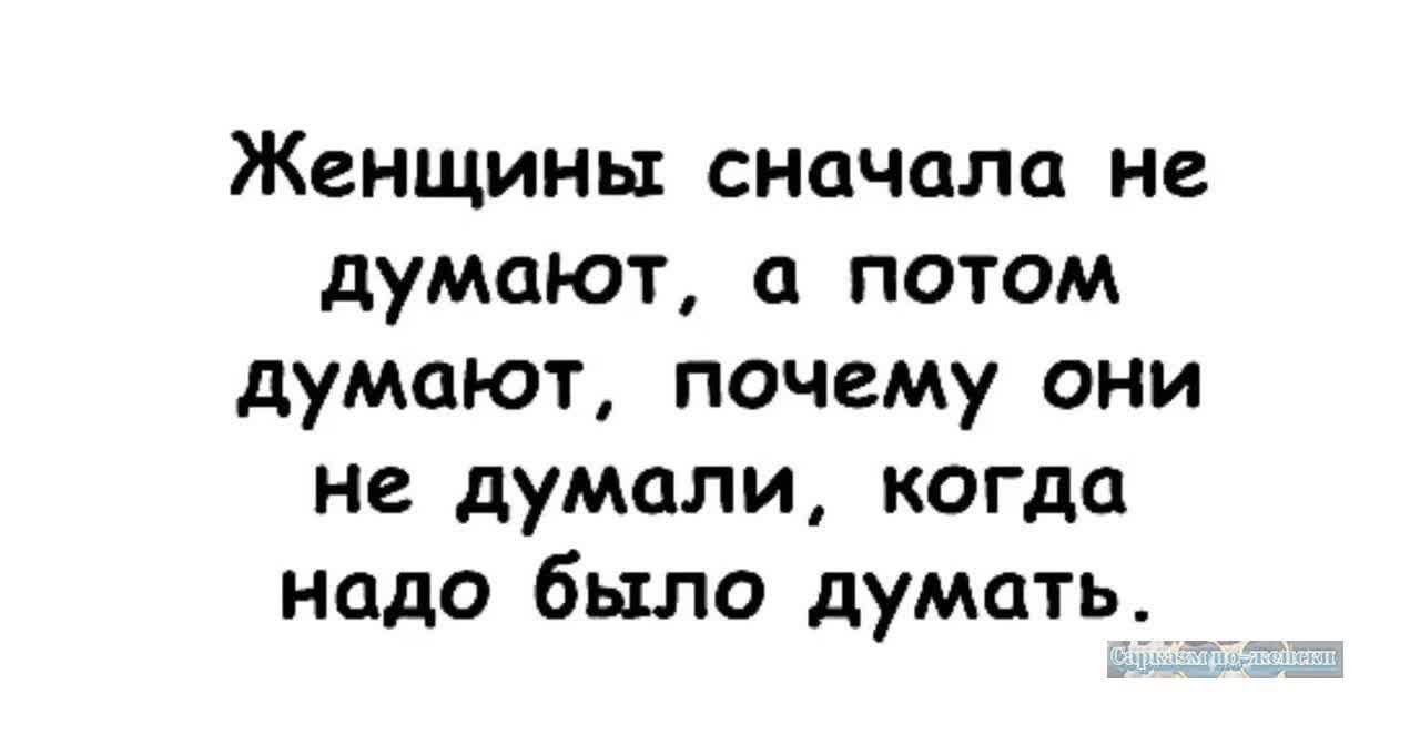 Женщины сначала не думают а потом думают почему они не думали когда надо было думать