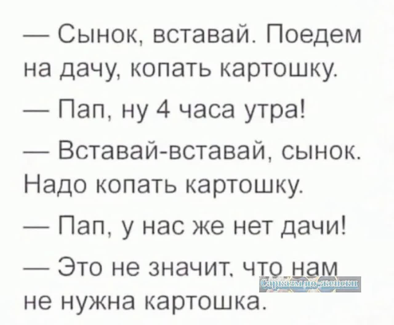 Сынок вставай Поедем на дачу копать картошку Пап ну 4 часа утра Вставай вставай сынок Надо копать картошку Пап у нас же нет дачи Это не значит чъо_ыгщ не нужна картошка