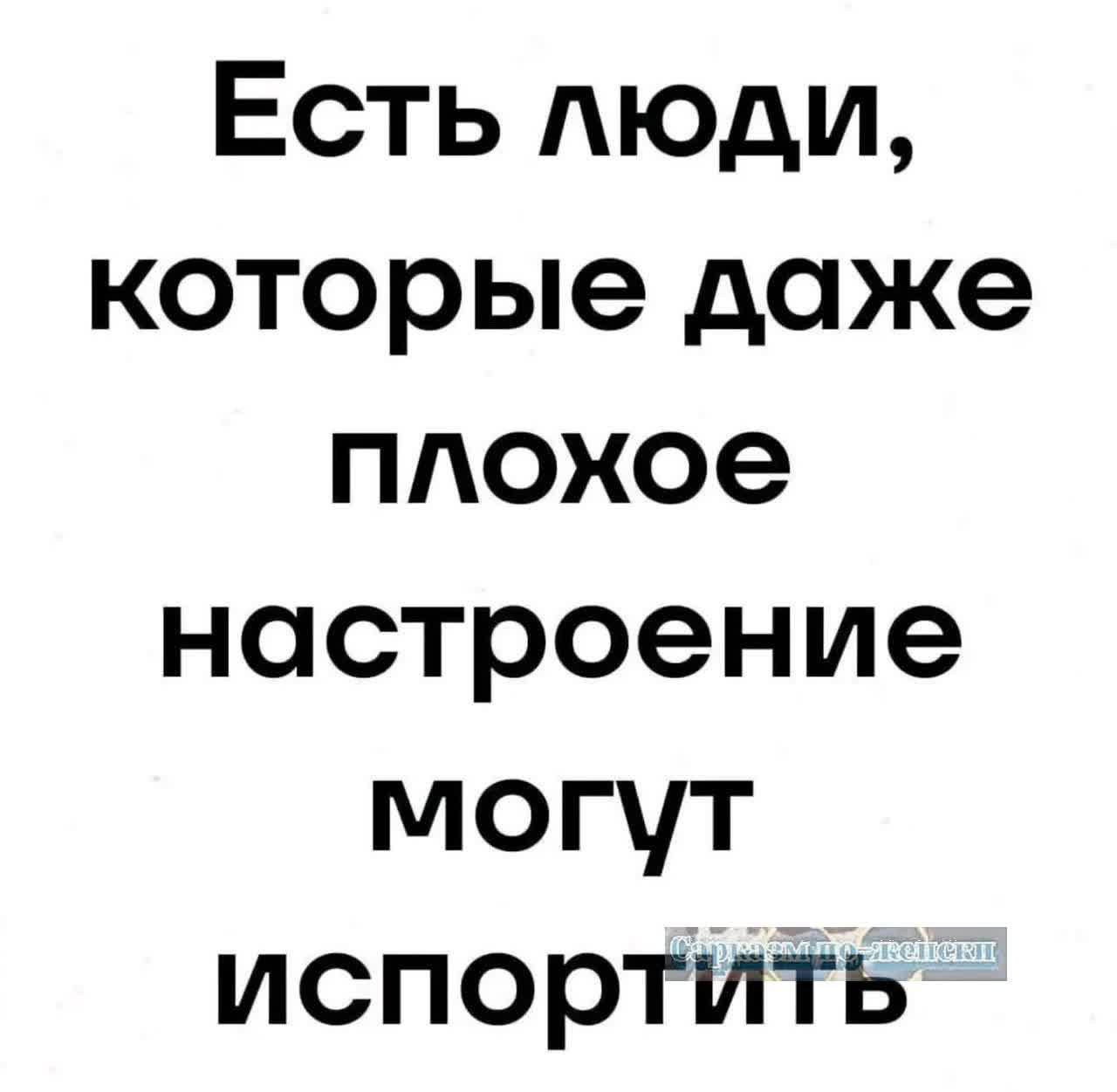 Есть люди которые даже плохое настроение могут испортить