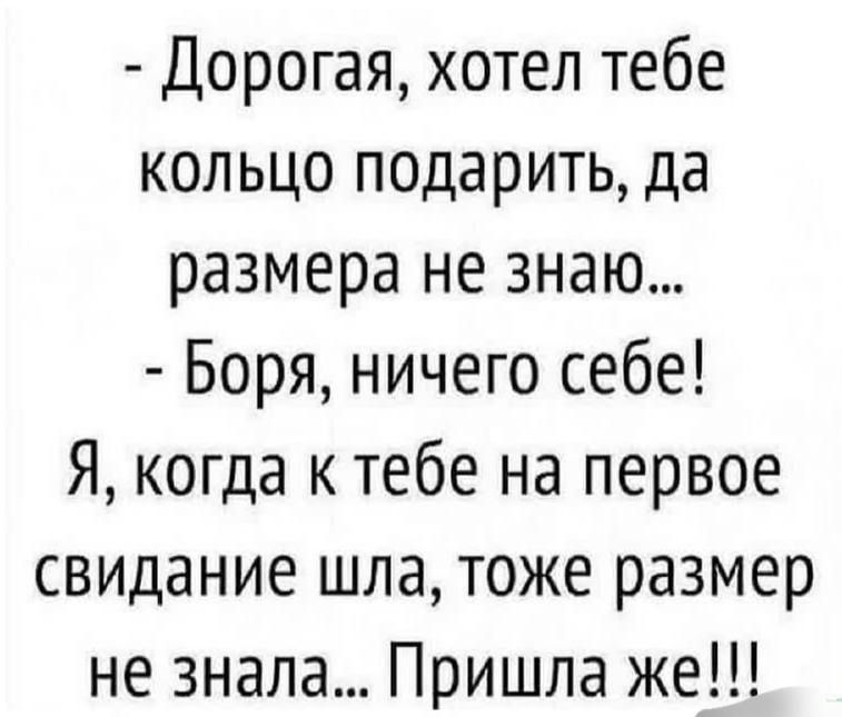 Дорогая хотел тебе кольцо подарить да размера не знаю Боря ничего себе Я когда к тебе на первое свидание шла тоже размер не знала Пришла же