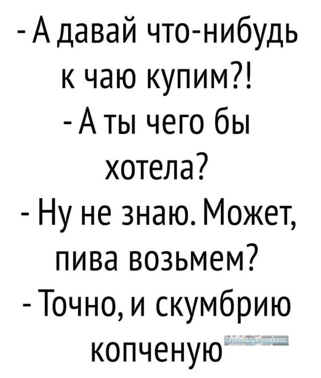 А давай что нибудь к чаю купим Аты чего бы хотела Ну не знаю Может пива возьмем Точно и скумбрию копченую