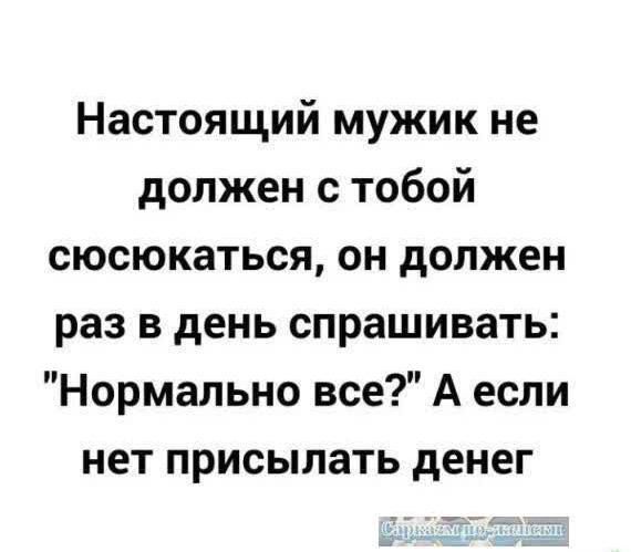 Настоящий мужик не должен с тобой сюсюкаться он должен раз в день спрашивать Нормально все А если нет присылать денег