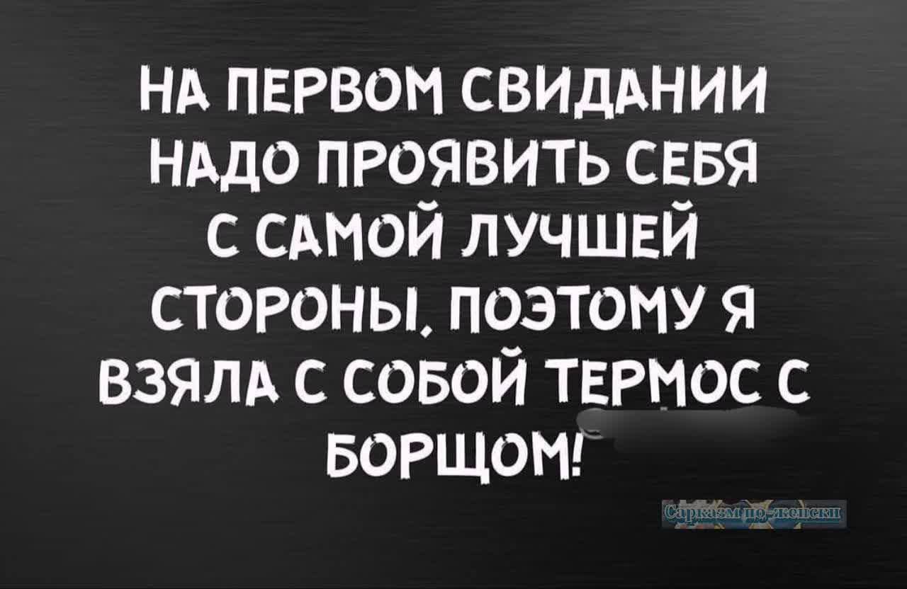 НА ПЕРВОМ СВИДАНИИ НАДО ПРОЯВИТЬ СЕБЯ С САМОЙ ЛУЧШЕЙ СТОРОНЫ ПОЭТОМУ Я ВЗЯЛА С СОБОЙ ТЕРМОС С БОРЩОМ