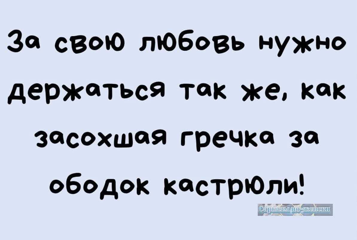 За своЮ любовь нужно держеоться ток же кок засохшая гречко за ободок кстрюпи