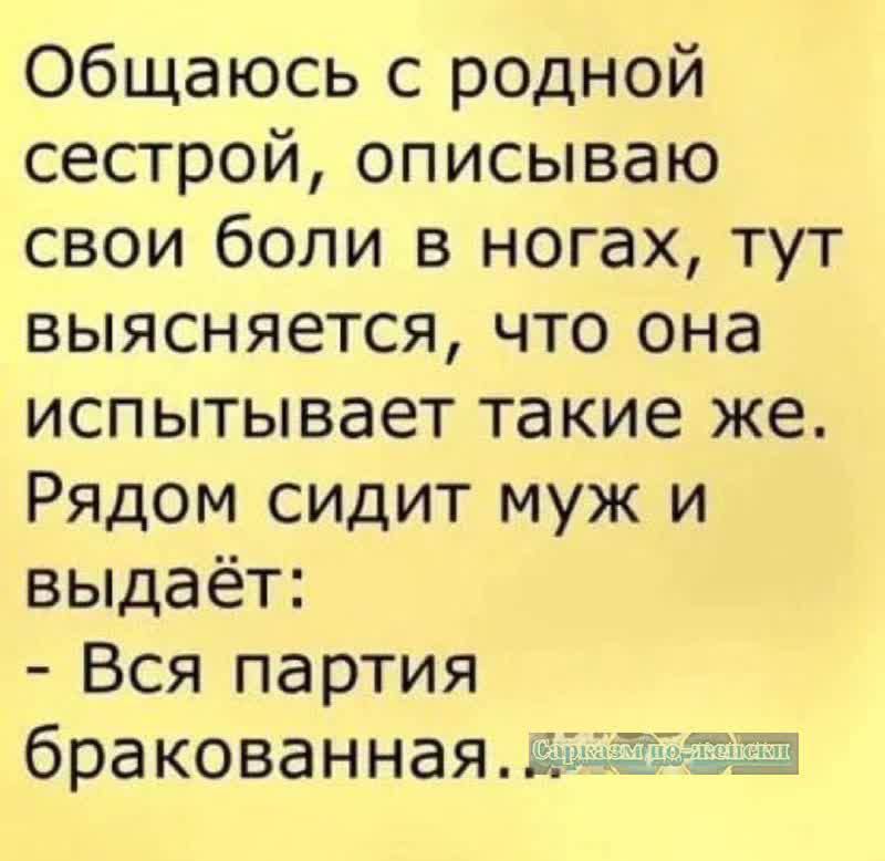 Общаюсь с родной сестрой описываю свои боли в ногах тут выясняется что она испытывает такие же Рядом сидит муж и выдаёт Вся партия бракованная