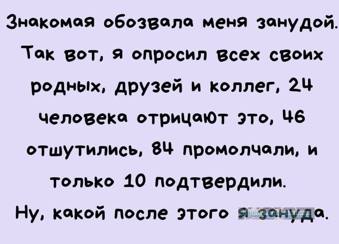 Знакомоя обозволо меня зонудой Ток вот я опросил всех своих родных друзей и коллег 24 человеко отрицеют это Ч6 отшутились 84 промолчали и только 10 подтвердили Ну кокой после этого я зонудае