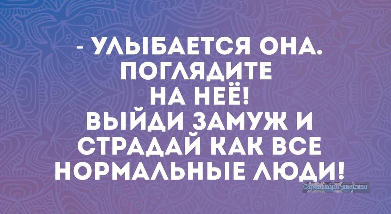 УЛЫБАЕТСЯ ОНА ПОГЛЯДИТЕ _ НА НЕЁ ВЫЙДИ ЗАМУЖ И СТРАДАЙ КАК ВСЕ НОРМАЛЬНЫЕ ЛЮДИ