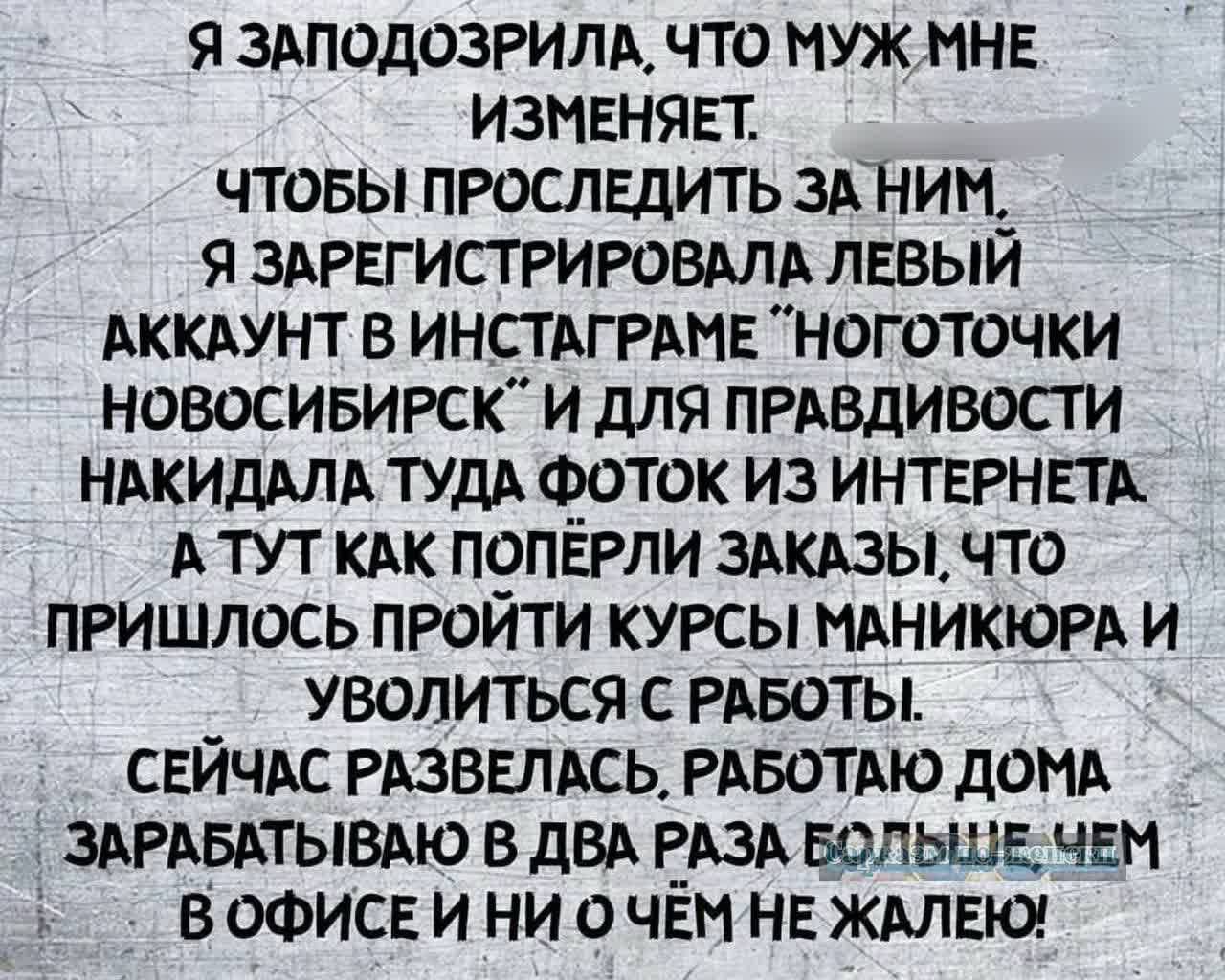 Я ЗАПОДОЗРИЛА ЧТО МУЖМНЕ ИЗМЕНЯЕТ ЧТОБЫ ПРОСЛЕДИТЬ ЗА НИМ Я ЗАРЕГИСТРИРОВАЛА ЛЕВЫЙ АККАУНТ В ИНСТАГРАМЕ НОГОТОЧКИ НОВОСИБИРСК И ДЛЯ ПРАВДИВОСТИ НАКИДАЛА ТУДА ФОТОК ИЗ ИНТЕРНЕТА АТТУТ КАК ПОПЁРЛИ ЗАКАЗЫ ЧТО ПРИШЛОСЬ ПРОЙТИ КУРСЫ МАНИКЮРА И УВОЛИТЬСЯ С РАБОТЫ СЕЙЧАС РАЗВЕЛАСЬ РАБОТАЮ ДОМА ЗАРАБАТЫВАЮ В ДВА РАЗА БОЛЬШЕ ЧЕМ ВОФИСЕЙ НИ О ЧЁМ НЕ ЖАЛЕЮ