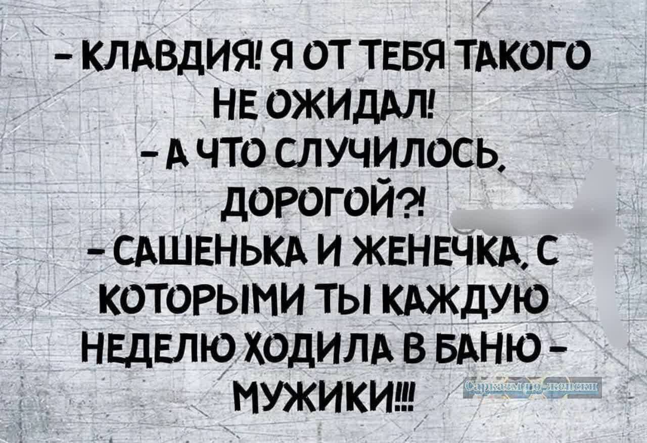 КЛАВДИЯ Я ОТ ТЕБЯ ТАКОГО НЕ ОЖИДАЛ АЧТО СЛУЧИЛОСЬ ДОРОГОЙ САШЕНЬКА И ЖЕНЕЧКА С КОТОРЫМИ ТЫ КАЖДУЮ НЕДЕЛЮ ХОДИЛА В БАНЮ МУЖИКИ