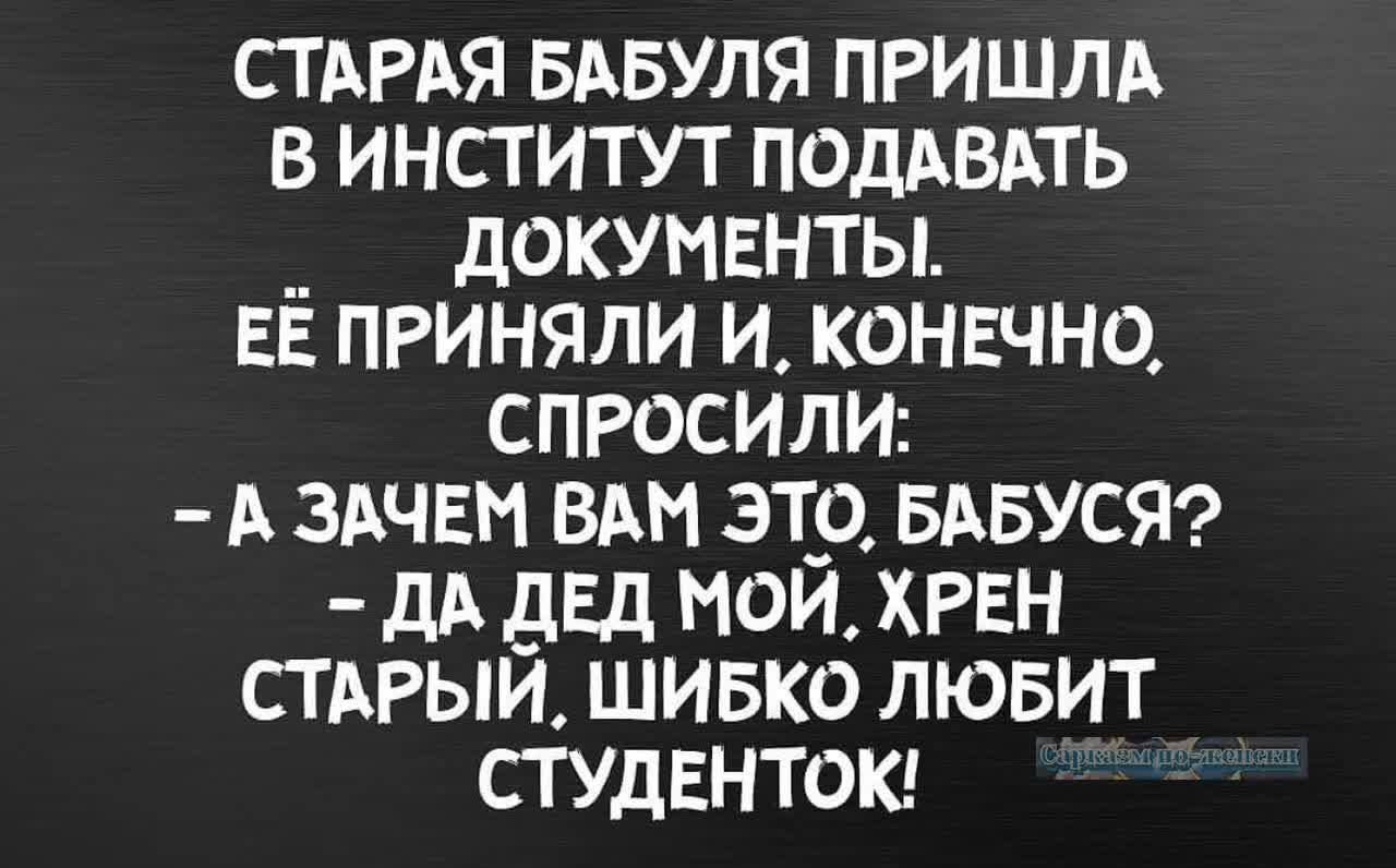 СТАРАЯ БАБУЛЯ ПРИШЛА В ИНСТИТУТ ПОДАВАТЬ _ ДОКУМЕНТЫ ЕЁ ПРИНЯЛИ И КОНЕЧНО СПРОСИЛИ А ЗАЧЕМ ВАМ ЭТО БАБУСЯ ДА ДЕД МОЙ ХРЕН СТАРЫЙ ШИБКО ЛЮБИТ СТУДЕНТОК