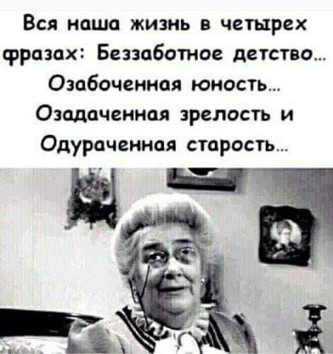 Вся наша жизнь в четырех фразах Беззаботное детство Озабоченная юность Озадаченная зрелость и Одураченная старость