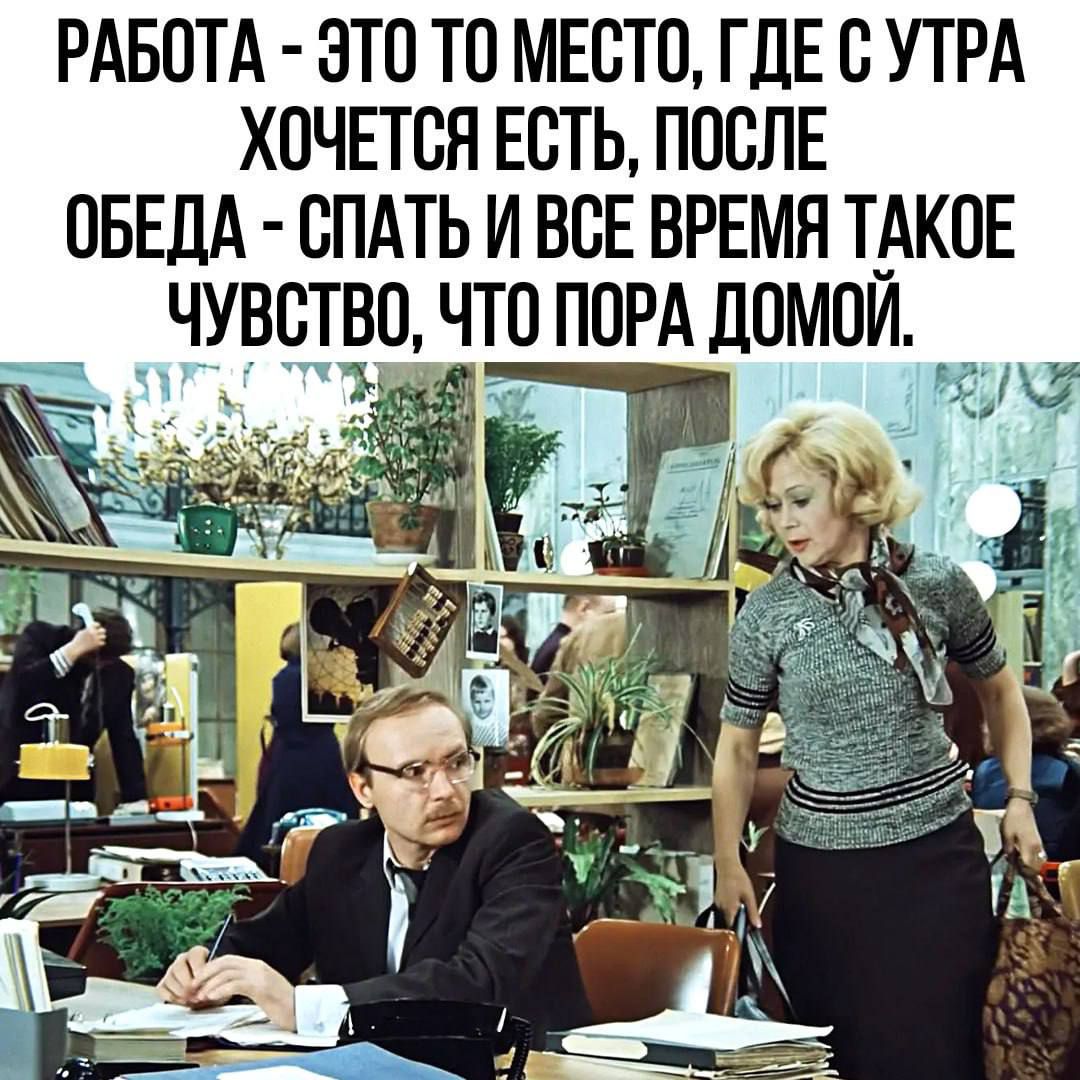 РАБОТА ЭТО ТО МЕСТО ГДЕ С УТРА ХОЧЕТСЯ ЕСТЬ ПОСЛЕ ОБЕДА СПАТЬ И ВСЕ ВРЕМЯ ТАКОЕ ЧУВСТВО ЧТО ПОРА ДОМОЙ