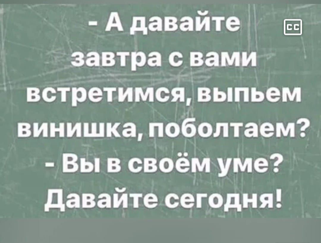 Адавайте в завтра свами встретимся выпьем винишка поболтаем Вы в своём уме Давайте сегодня