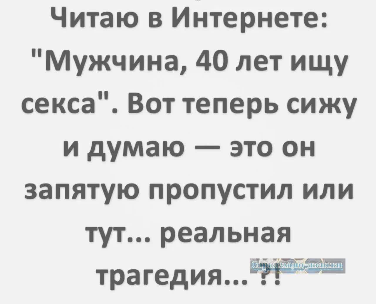 Читаю в Интернете Мужчина 40 лет ищу секса Вот теперь сижу и думаю это он запятую пропустил или тут реальная трагедия