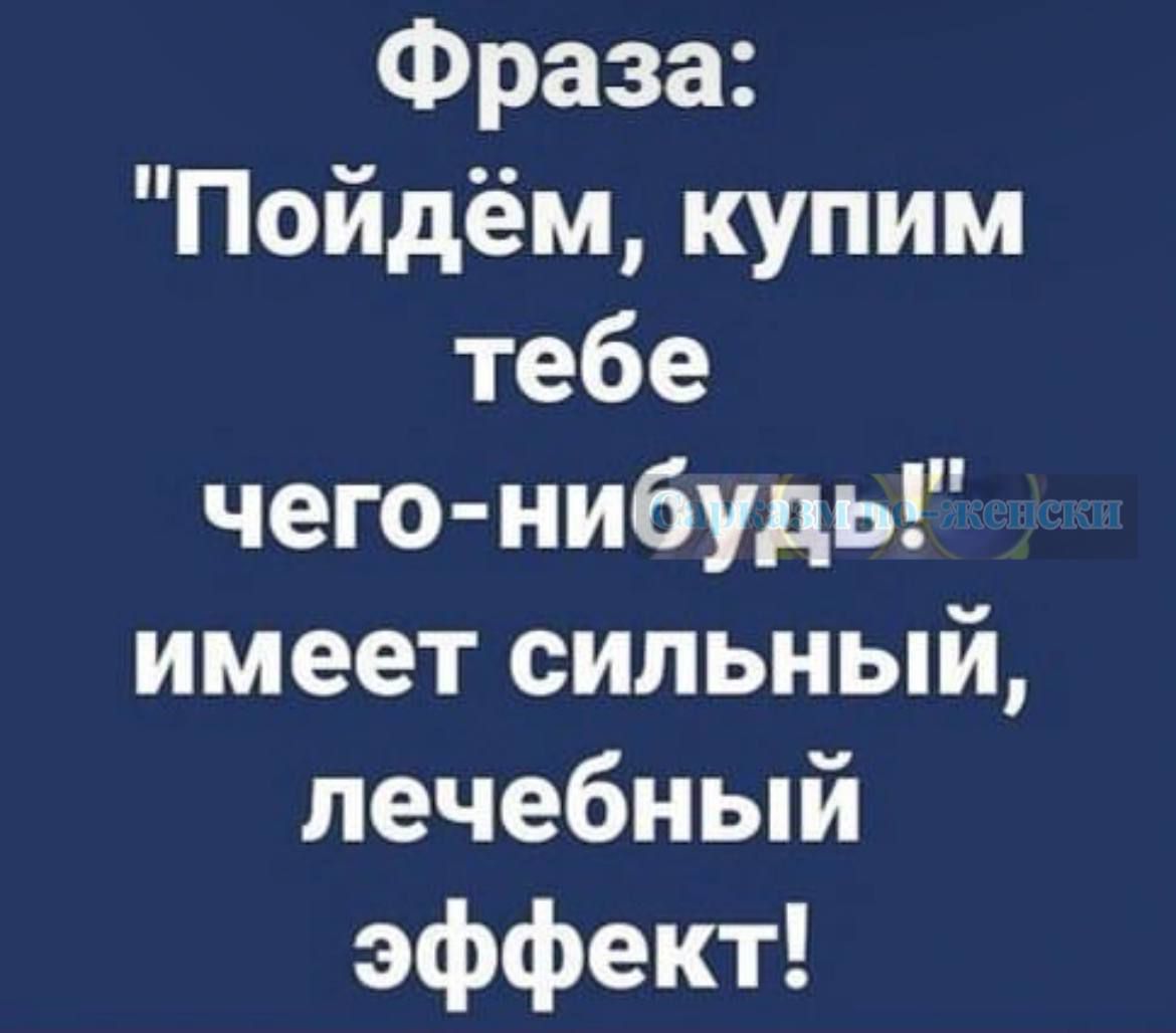 Фраза Пойдём купим тебе чего нибудь имеет сильный лечебный эффект