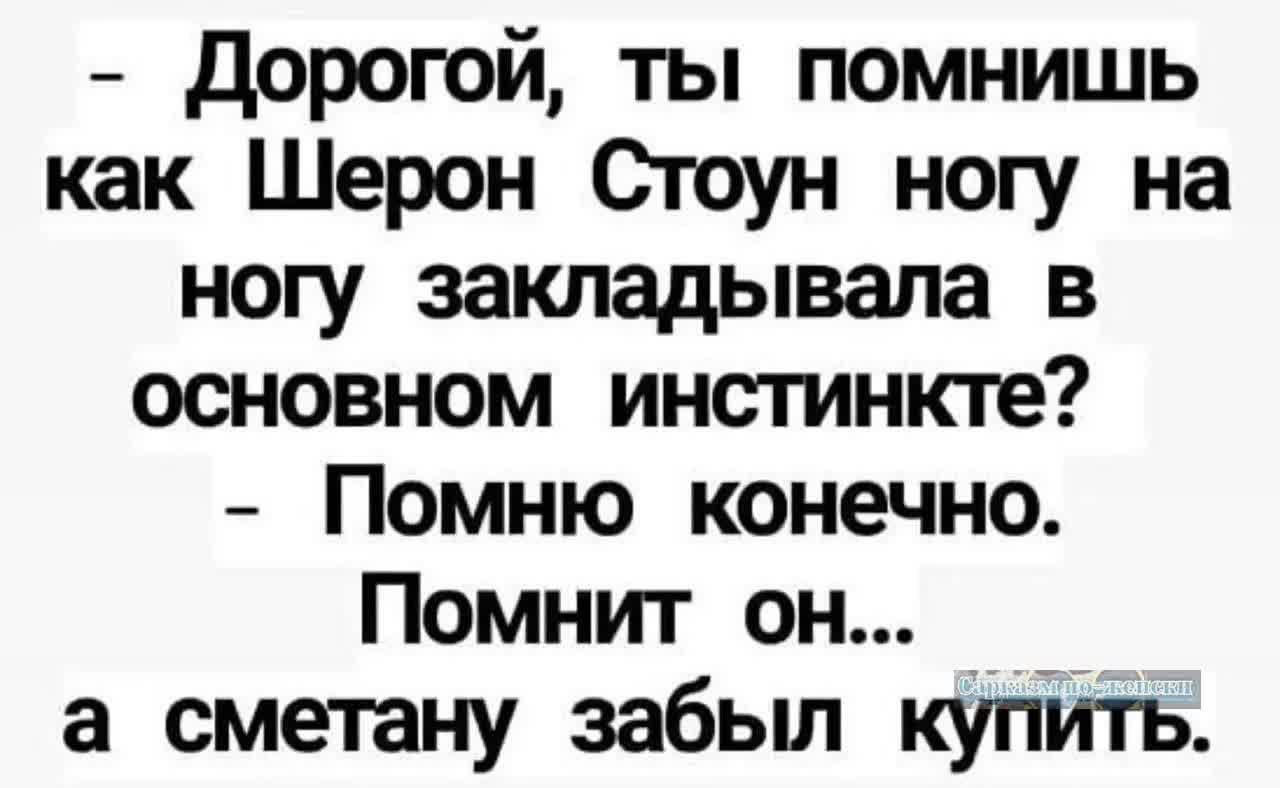 Дорогой ты помнишь как Шерон Стоун ногу на ногу закладывала в основном инстинкте Помню конечно Помнит он а сметану забыл купить