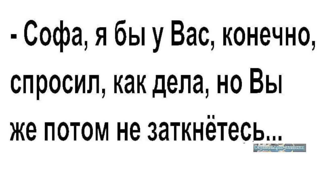 Софа я бы у Вас конечно спросил как дела но Вы же потом не заткнётесь Р