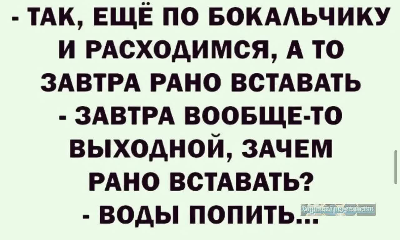 ТАК ЕЩЁ ПО БОКАЛЬЧИКУ И РАСХОДИМСЯ А ТО ЗАВТРА РАНО ВСТАВАТЬ ЗАВТРА ВООБЩЕ ТО ВЫХОДНОЙ ЗАЧЕМ РАНО ВСТАВАТЬ воды поПитТЬ