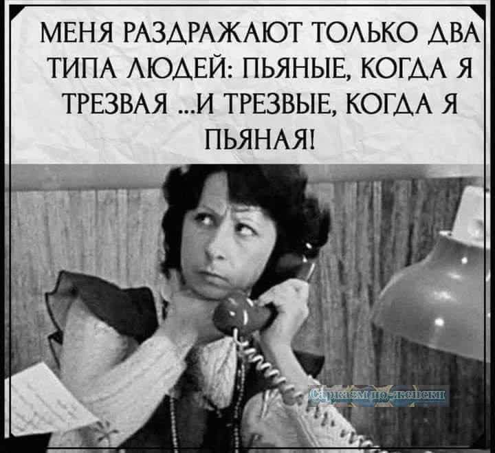 Г МЕНЯ РАЗДРАЖАЮТ ТОЛЬКО ДВА ТИПА ЛЮДЕЙ ПЬЯНЫЕ КОГАА Я ТРЕЗВАЯ И ТРЕЗВЫЕ КОГДА Я ПЬЯНАЯ