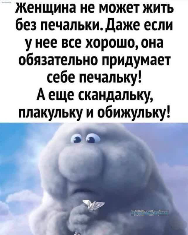 Женщина не может жить без печальки Даже если унее все хорошо она обязательно придумает себе печальку Аеще скандальку плакульку и обижульку