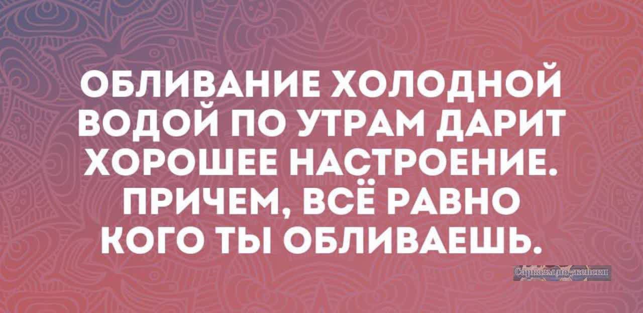 ОБЛИВАНИЕ ХОЛОДНОЙ ВОДОЙ ПО УТРАМ ДАРИТ ХОРОШЕЕ НАСТРОЕНИЕ. ПРИЧЕМ, ВСЁ РАВНО КОГО ТЫ ОБЛИВАЕШЬ.