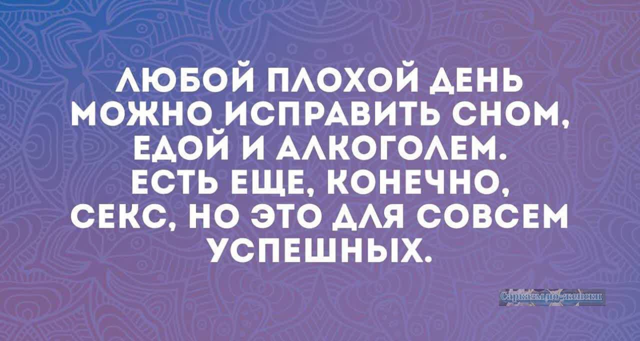 ЛЮБОЙ ПЛОХОЙ ДЕНЬ МОЖНО ИСПРАВИТЬ СНsom, ЕДОЙ И АЛКОГОЛЕМ. ЕСТЬ ЕЩЁ, КОНЕЧНО, СЕКС, НО ЭТО ДЛЯ СОВСЕМ УСПЕШНЫХ.