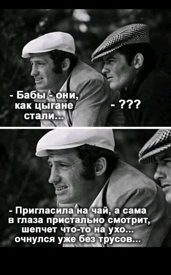 - Бабы - они, как цыгане стали...
- ???

- Пригласила на чай, а сама в глаза пристально смотрит, шепчет что-то на ухо... очнулся уже без трусов...