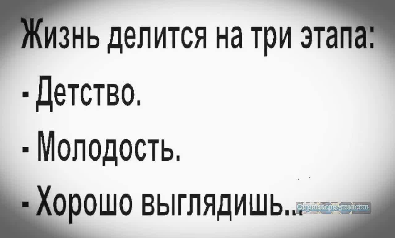 Жизнь делится на три этапа:
- Детство.
- Молодость.
- Хорошо выглядишь..