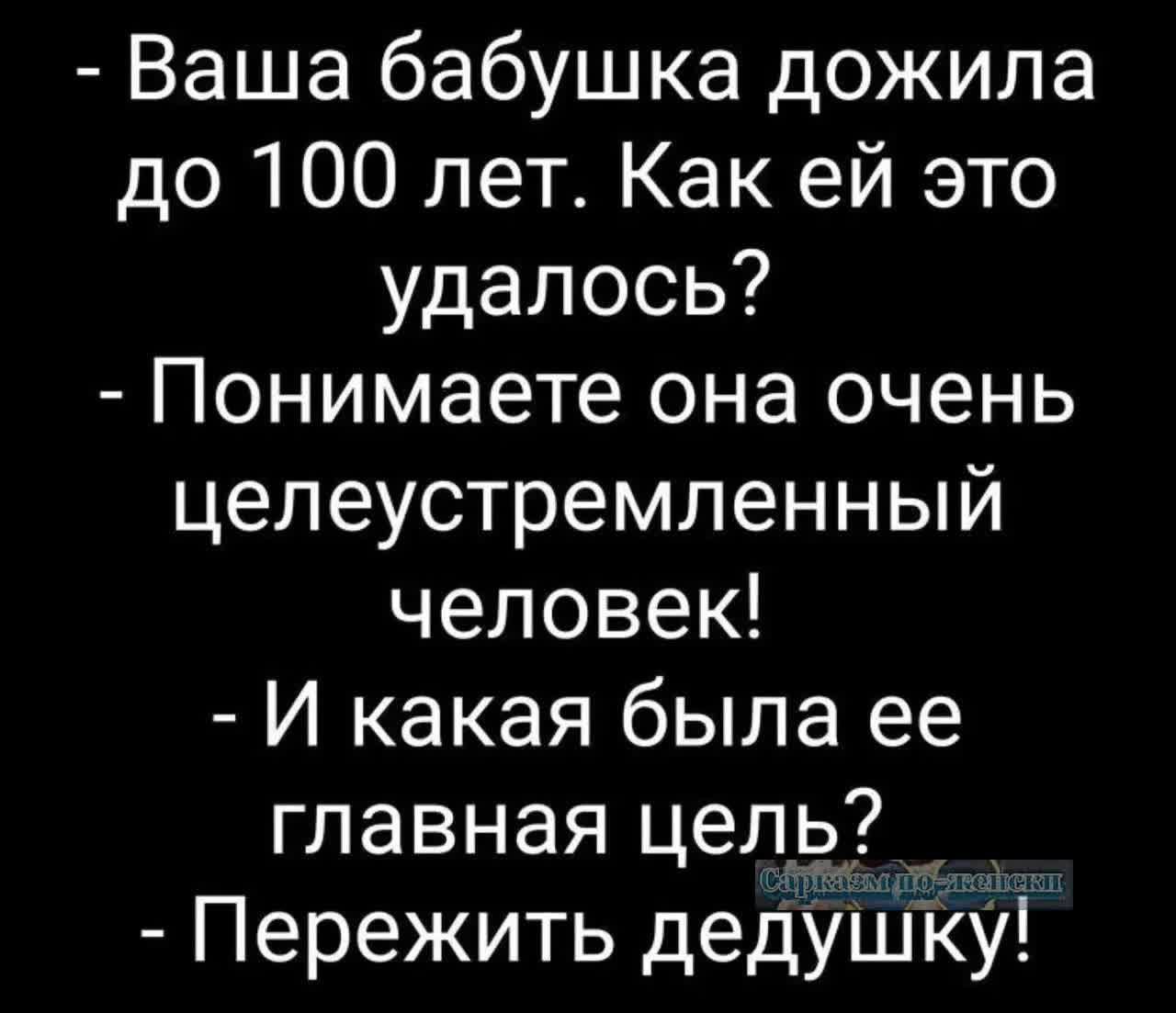 - Ваша бабушка дожила до 100 лет. Как ей это удалось?
- Понимаете, она очень целеустремленный человек!
- И какая была ее главная цель?
- Пережить дедушку!