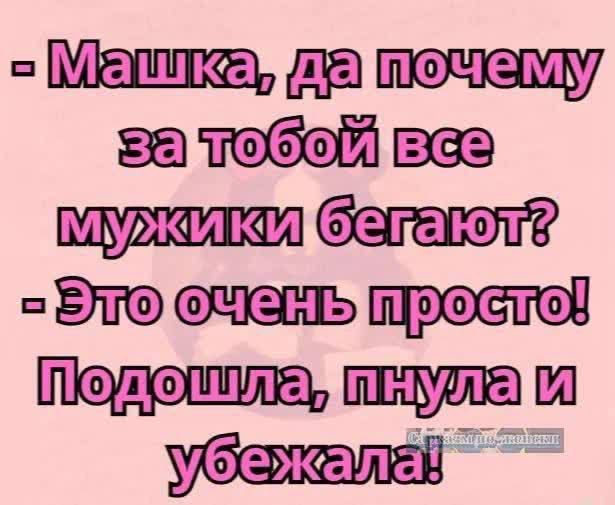 - Маша, да почему за тобой все мужики бегают?
- Это очень просто! Подошла, пнула и убежала!