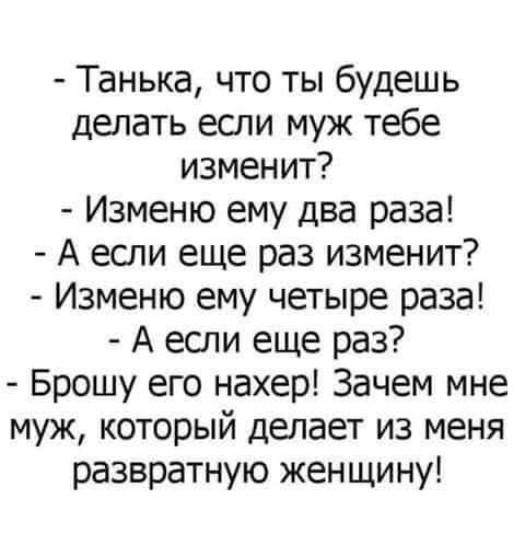 - Танюка, что ты будешь делать если муж тебе изменит?
- Изменю ему два раза!
- А если еще раз изменит?
- Изменю ему четыре раза!
- А если еще раз?
- Брошу его нахер! Зачем мне муж, который делает из меня развратную женщину!