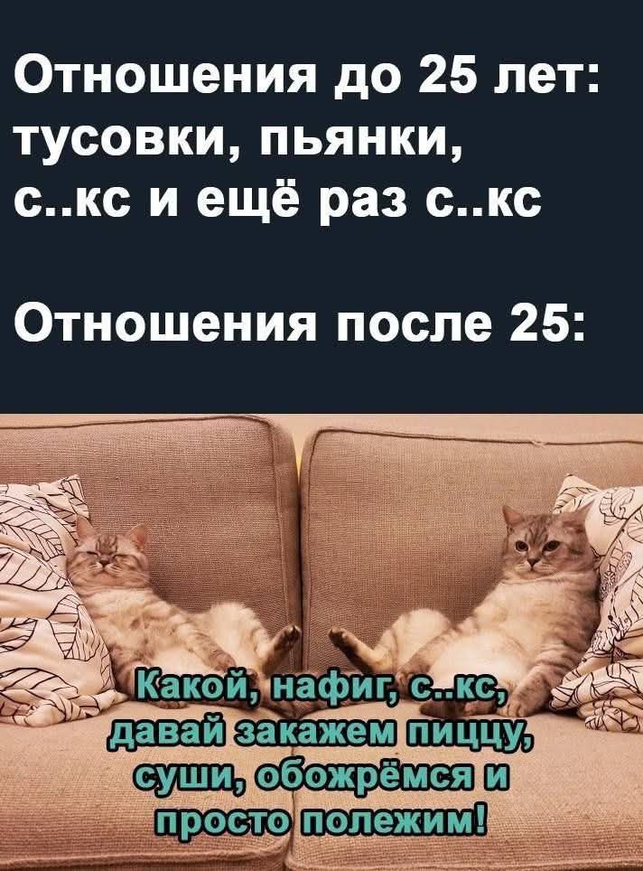Отношения до 25 лет: тусовки, пьяnkи, с..к и ещё раз с..к
Отношения после 25:
Какой, нафиг, с..к, давай закажем пищу, суши, обожрёмся и просто полежим!