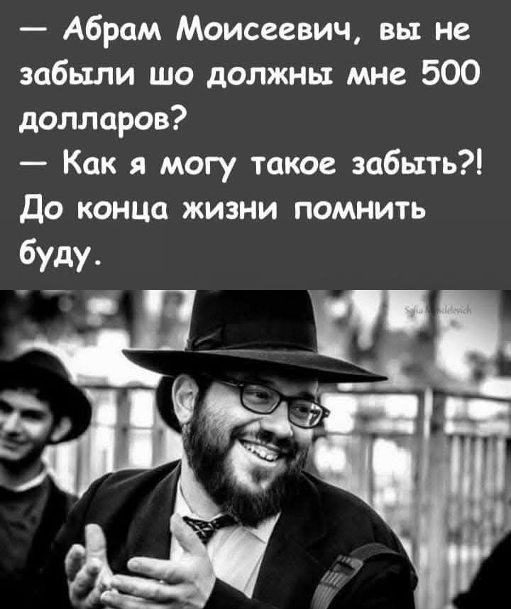 — Абрам Моисеевич, вы не забыли шо должны мне 500 долларов?
— Как я могу такое забыть?! До конца жизни помнить буду.