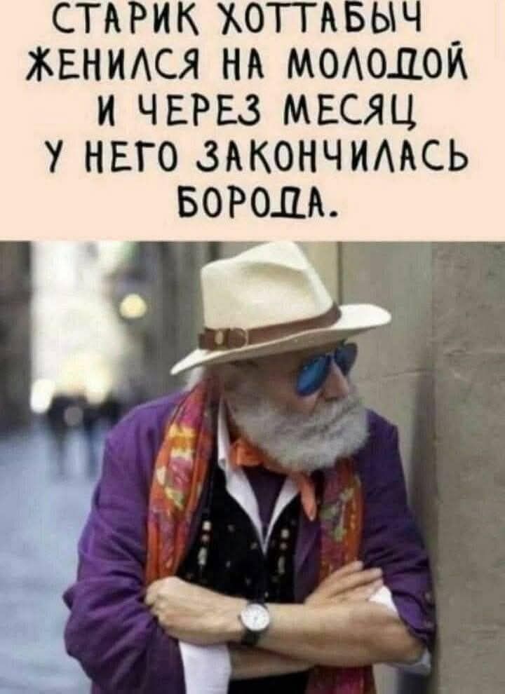СТАРИК ХОТТАБЫЧ ЖЕНИЛСЯ НА МОЛОДОЙ И ЧЕРЕЗ МЕСЯЦ У НЕГО ЗАКОНЧИЛАСЬ БОРОДА.