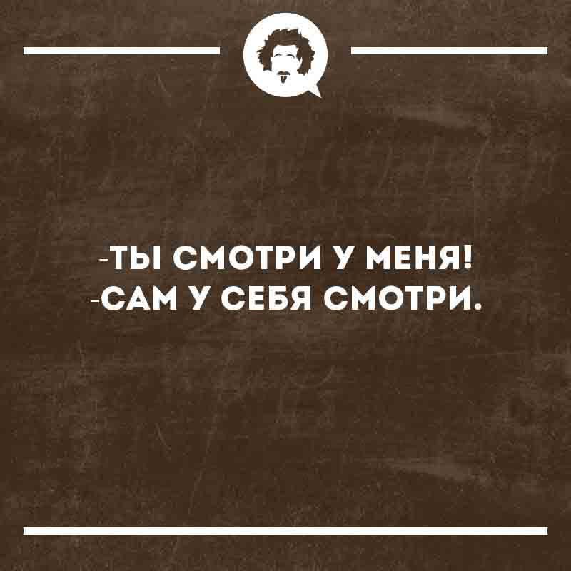 -Ты смотри у меня!
-Сам у себя смотри.