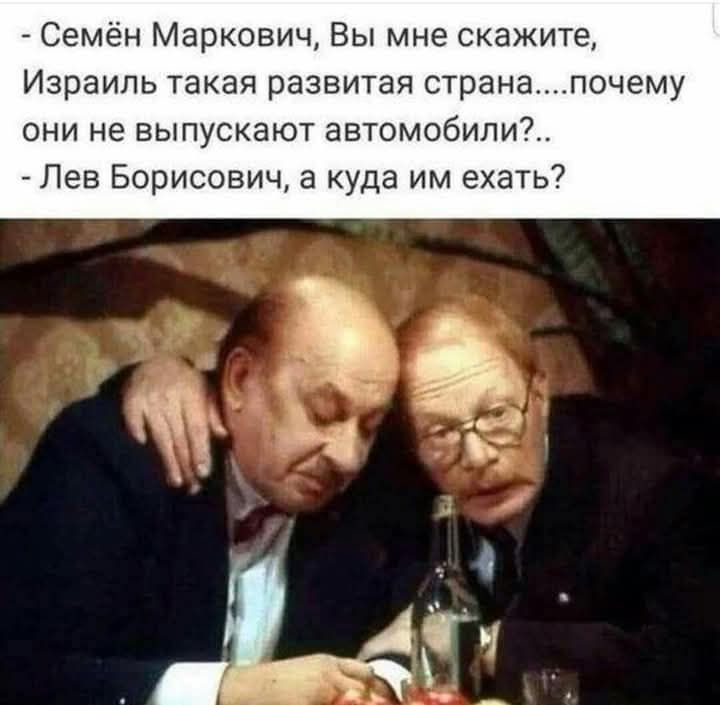 Семён Маркович, Вы мне скажите, Израиль такая развитая страна....почему они не выпускают автомобили?.. - Лев Борисович, а куда им ехать?