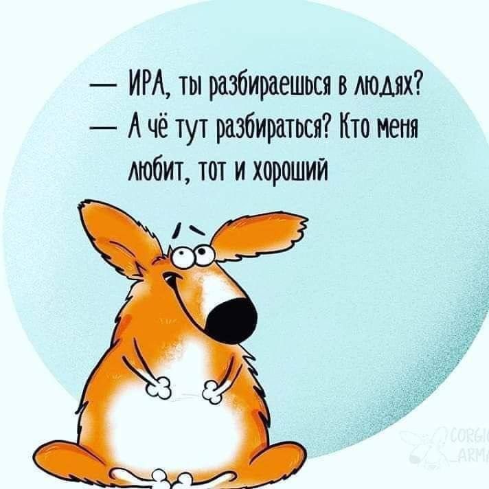 — ИРА, ты разбираешься в людях?
— А чё тут разбираться? Кто меня любит, тот и хороший